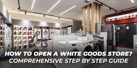 How to Open a White Goods Store? Comprehensive Step by Step Guide 11