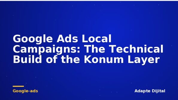Google Ads Local Campaigns: The Technical Build of the Konum Layer