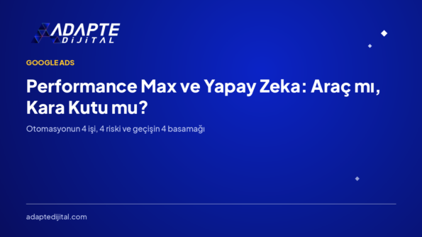 Performance Max ve Yapay Zeka: Araç mı, Kara Kutu mu?