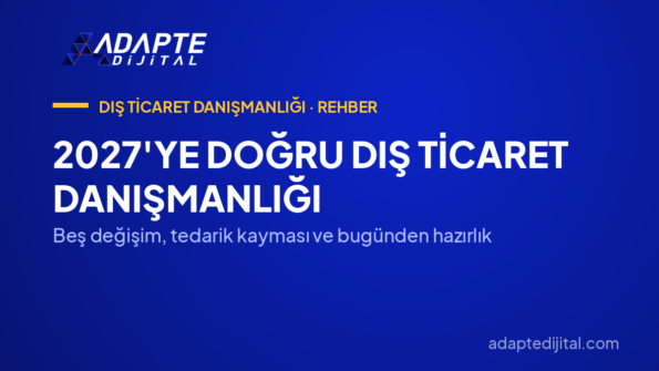2027'ye Doğru Dış Ticaret Danışmanlığı — Beş değişim, tedarik kayması ve bugünden hazırlık