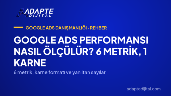 Google Ads Performansı Nasıl Ölçülür? 6 Metrik, 1 Karne — 6 metrik, karne formatı ve yanıltan sayılar
