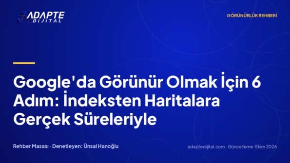 Google'da Görünür Olmak İçin 6 Adım: İndeksten Haritalara Gerçek Süreleriyle