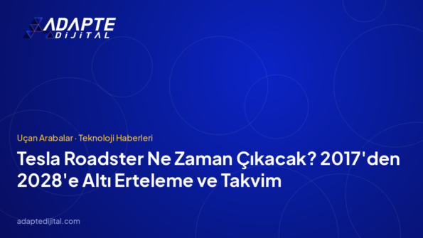 Tesla Roadster Ne Zaman Çıkacak? 2017'den 2028'e Altı Erteleme ve Takvim